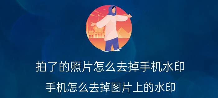 拍了的照片怎么去掉手机水印 手机怎么去掉图片上的水印？